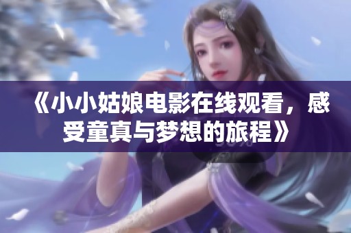 《小小姑娘电影在线观看，感受童真与梦想的旅程》