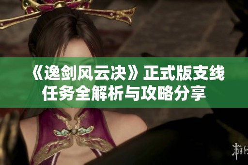 《逸剑风云决》正式版支线任务全解析与攻略分享