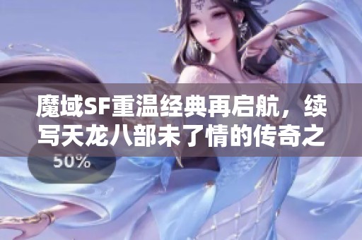 魔域SF重温经典再启航，续写天龙八部未了情的传奇之旅