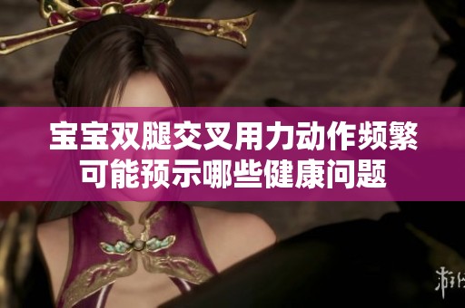 宝宝双腿交叉用力动作频繁可能预示哪些健康问题