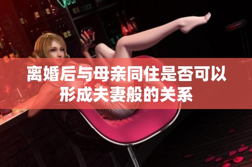 离婚后与母亲同住是否可以形成夫妻般的关系