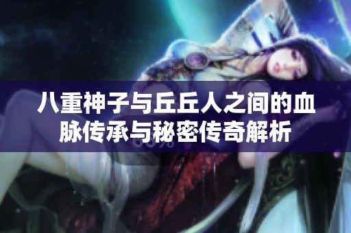 八重神子与丘丘人之间的血脉传承与秘密传奇解析