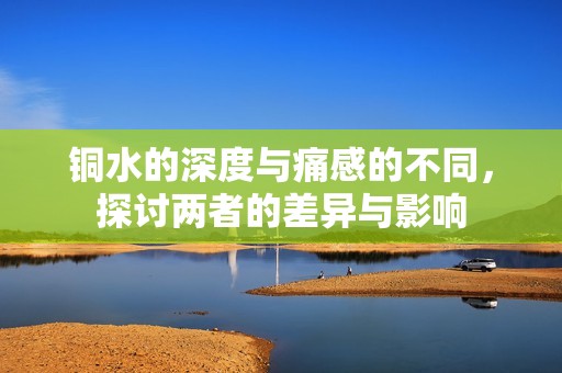 铜水的深度与痛感的不同，探讨两者的差异与影响