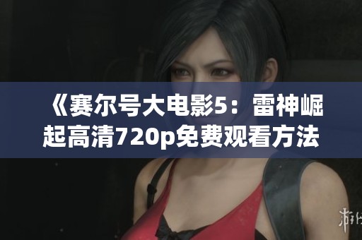 《赛尔号大电影5：雷神崛起高清720p免费观看方法分享》