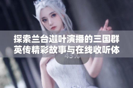 探索兰台迦叶演播的三国群英传精彩故事与在线收听体验