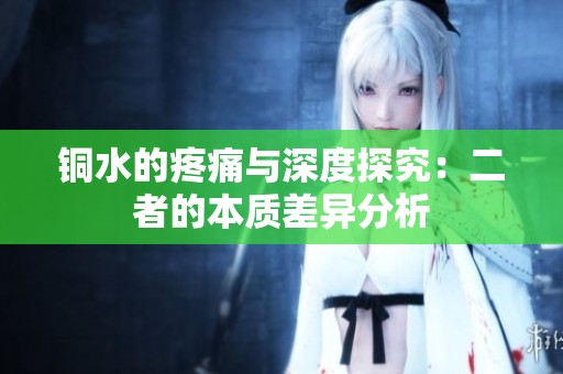 铜水的疼痛与深度探究：二者的本质差异分析