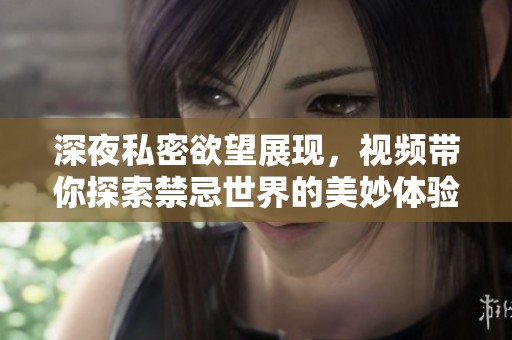 深夜私密欲望展现，视频带你探索禁忌世界的美妙体验