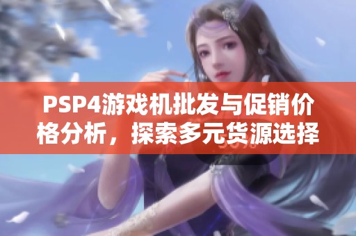 PSP4游戏机批发与促销价格分析，探索多元货源选择