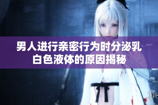 男人进行亲密行为时分泌乳白色液体的原因揭秘