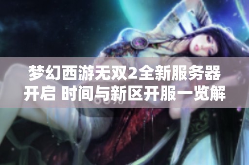 梦幻西游无双2全新服务器开启 时间与新区开服一览解析