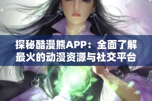 探秘酷漫熊APP：全面了解最火的动漫资源与社交平台
