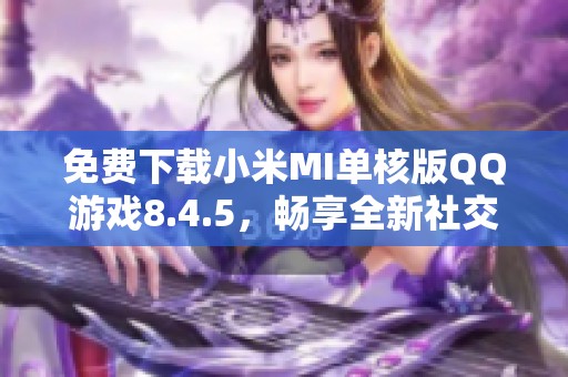 免费下载小米MI单核版QQ游戏8.4.5，畅享全新社交体验