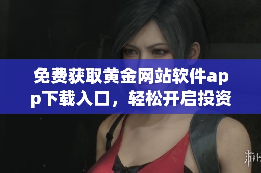 免费获取黄金网站软件app下载入口，轻松开启投资之路