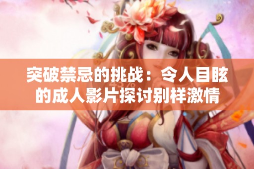 突破禁忌的挑战：令人目眩的成人影片探讨别样激情