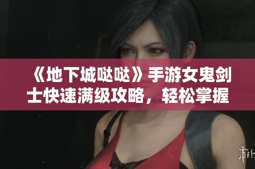 《地下城哒哒》手游女鬼剑士快速满级攻略，轻松掌握五天冲刺技巧