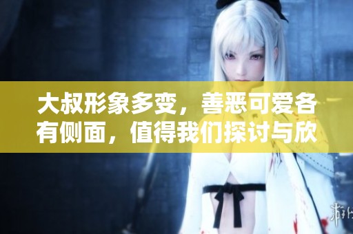 大叔形象多变，善恶可爱各有侧面，值得我们探讨与欣赏