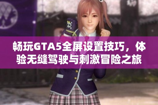 畅玩GTA5全屏设置技巧，体验无缝驾驶与刺激冒险之旅