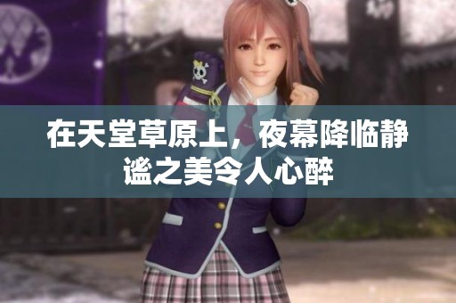 在天堂草原上，夜幕降临静谧之美令人心醉