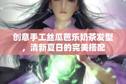 创意手工丝瓜芭乐奶茶发型，清新夏日的完美搭配