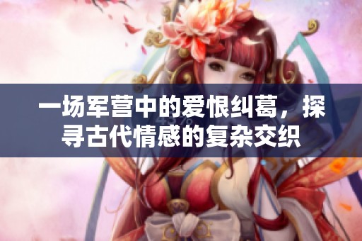 一场军营中的爱恨纠葛，探寻古代情感的复杂交织