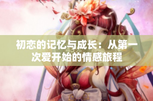 初恋的记忆与成长：从第一次爱开始的情感旅程