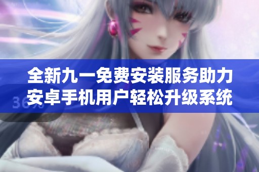 全新九一免费安装服务助力安卓手机用户轻松升级系统
