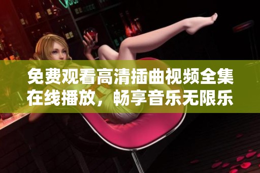 免费观看高清插曲视频全集在线播放，畅享音乐无限乐趣