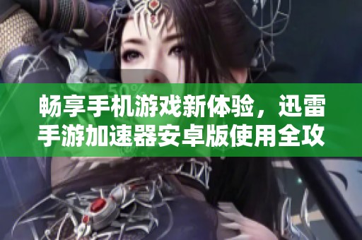 畅享手机游戏新体验，迅雷手游加速器安卓版使用全攻略