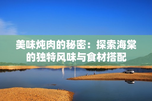 美味炖肉的秘密：探索海棠的独特风味与食材搭配