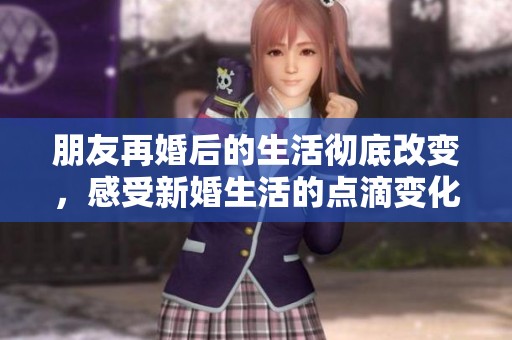 朋友再婚后的生活彻底改变，感受新婚生活的点滴变化