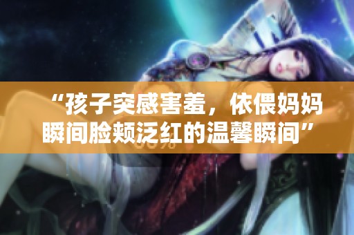 “孩子突感害羞，依偎妈妈瞬间脸颊泛红的温馨瞬间”