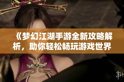 《梦幻江湖手游全新攻略解析，助你轻松畅玩游戏世界》