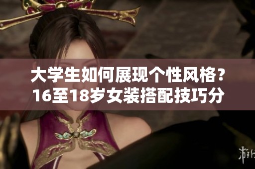 大学生如何展现个性风格？16至18岁女装搭配技巧分享
