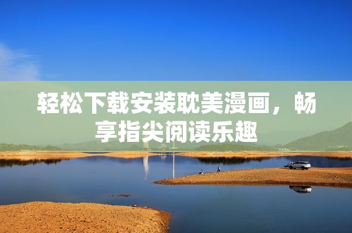 轻松下载安装耽美漫画，畅享指尖阅读乐趣