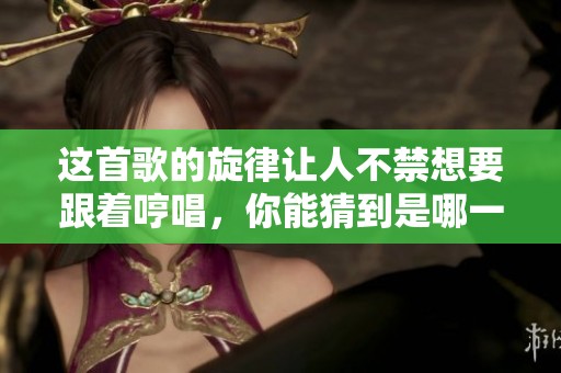 这首歌的旋律让人不禁想要跟着哼唱，你能猜到是哪一曲吗