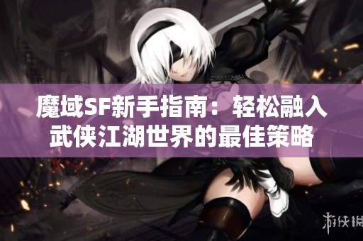 魔域SF新手指南：轻松融入武侠江湖世界的最佳策略