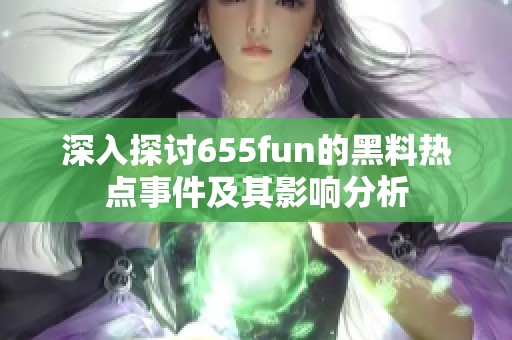 深入探讨655fun的黑料热点事件及其影响分析