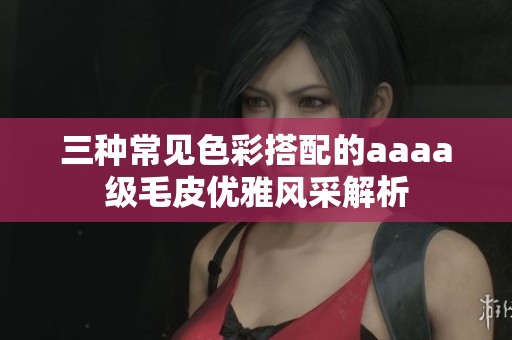 三种常见色彩搭配的aaaa级毛皮优雅风采解析