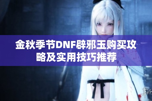 金秋季节DNF辟邪玉购买攻略及实用技巧推荐