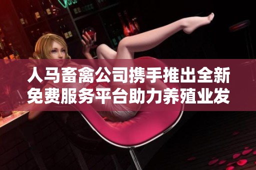 人马畜禽公司携手推出全新免费服务平台助力养殖业发展