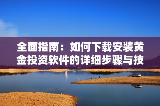 全面指南：如何下载安装黄金投资软件的详细步骤与技巧