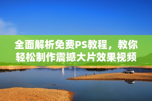 全面解析免费PS教程，教你轻松制作震撼大片效果视频