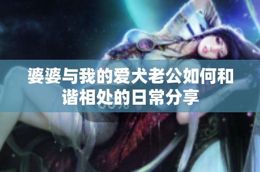 婆婆与我的爱犬老公如何和谐相处的日常分享