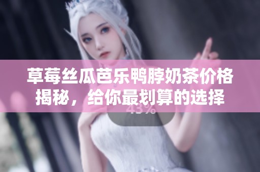 草莓丝瓜芭乐鸭脖奶茶价格揭秘，给你最划算的选择
