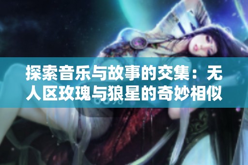 探索音乐与故事的交集：无人区玫瑰与狼星的奇妙相似之处