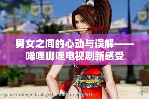 男女之间的心动与误解——唏哩唧哩电视剧新感受