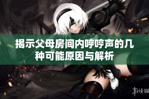 揭示父母房间内哼哼声的几种可能原因与解析