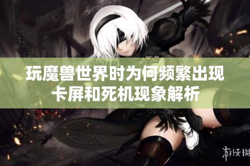 玩魔兽世界时为何频繁出现卡屏和死机现象解析