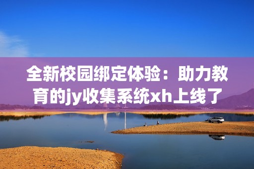 全新校园绑定体验：助力教育的jy收集系统xh上线了