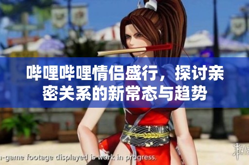 哔哩哔哩情侣盛行，探讨亲密关系的新常态与趋势